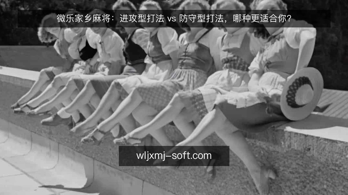微乐家乡麻将:进攻型打法 vs 防守型打法,哪种更适合你?