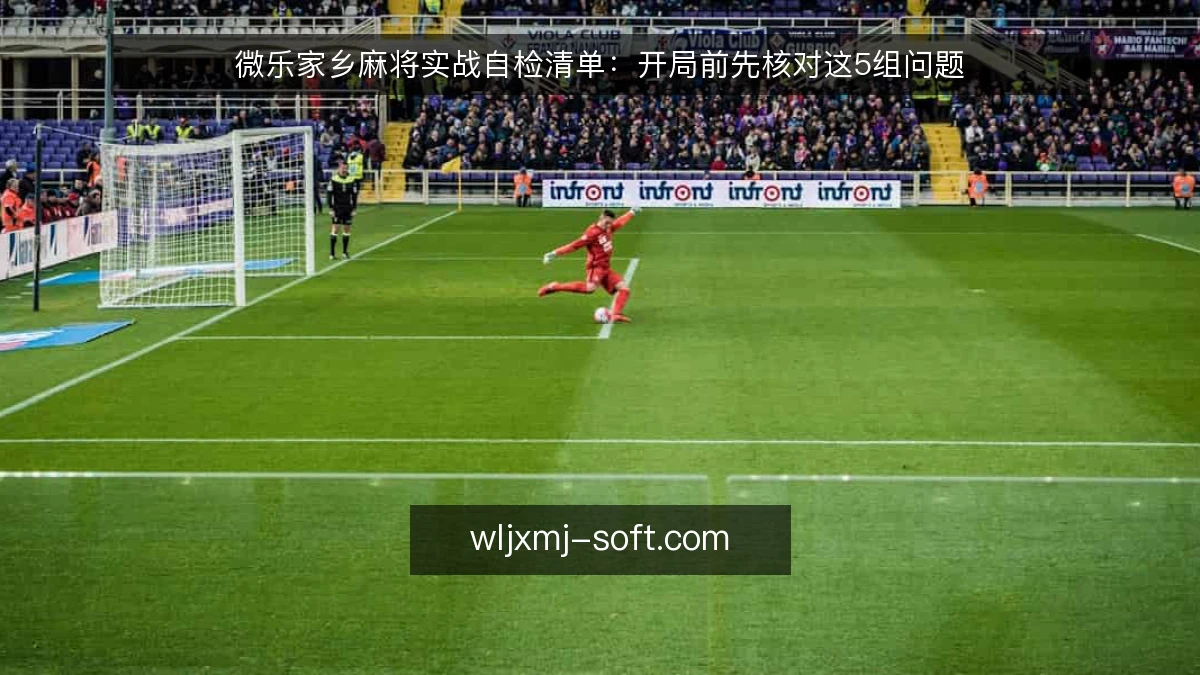 微乐家乡麻将实战自检清单:开局前先核对这5组问题