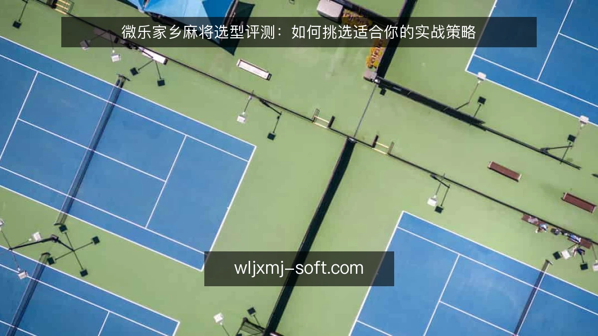 微乐家乡麻将选型评测:如何挑选适合你的实战策略