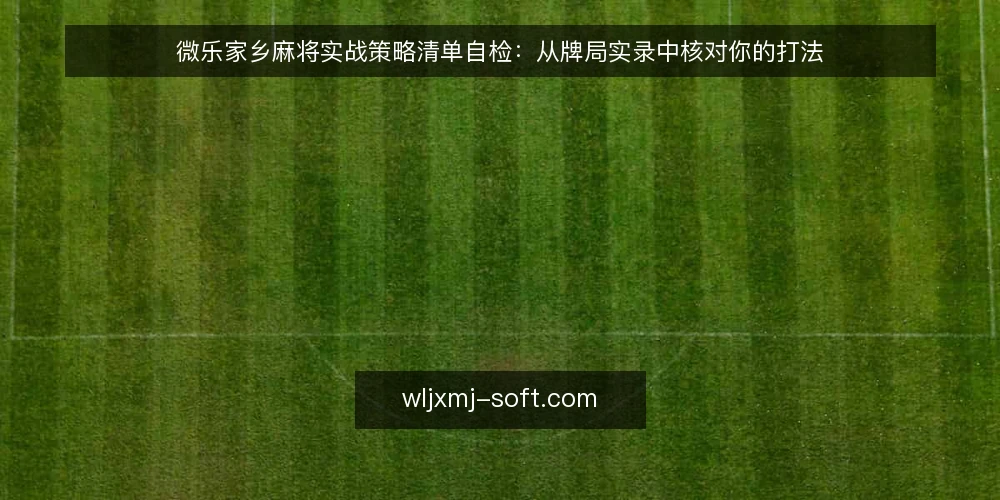 微乐家乡麻将实战策略清单自检:从牌局实录中核对你的打法 — 界定需求:为什么现在需要一份自检清单 配图