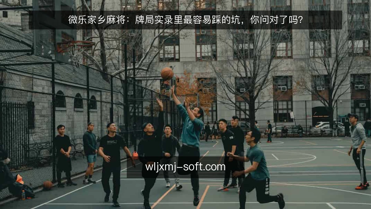 微乐家乡麻将：牌局实录里最容易踩的坑，你问对了吗？