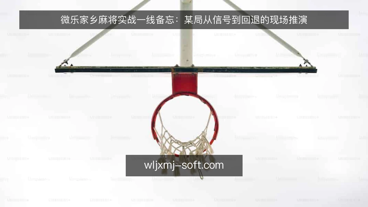 微乐家乡麻将实战一线备忘:某局从信号到回退的现场推演